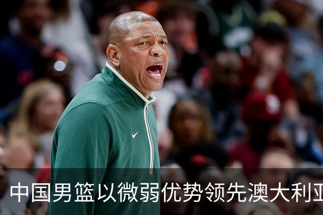 中国男篮以微弱优势领先澳大利亚，球员表现各有千秋
